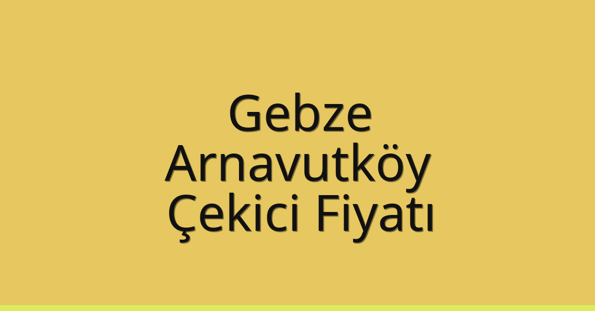 Gebze – Arnavutköy Çekici Fiyatı