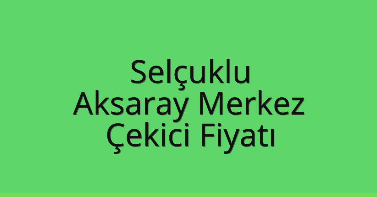 Selçuklu – Aksaray Merkez Çekici Fiyatı Selçuklu – Aksaray Merkez Çekici Fiyatı