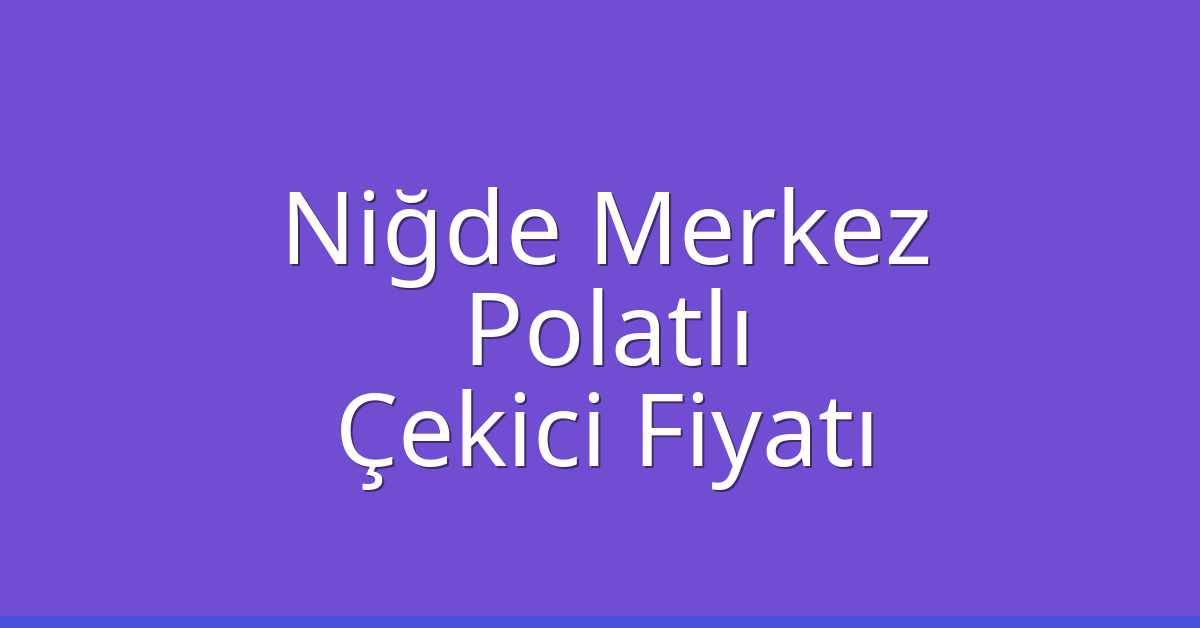 Niğde Merkez – Polatlı Çekici Fiyatı