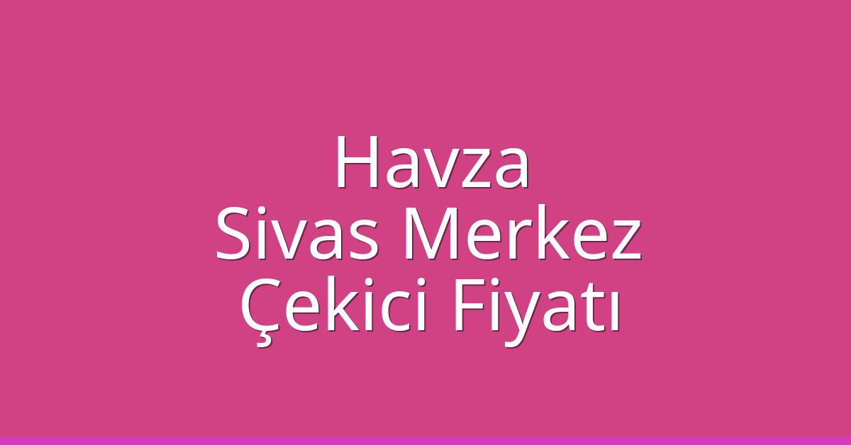 Havza – Sivas Merkez Çekici Fiyatı Havza – Sivas Merkez Çekici Fiyatı