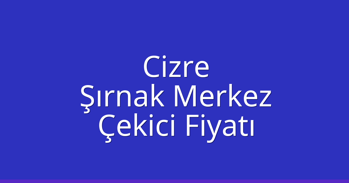 Cizre – Şırnak Merkez Çekici Fiyatı