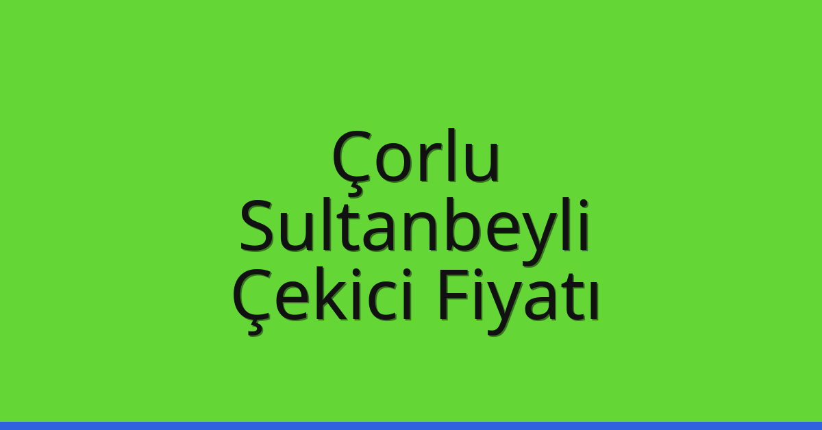 Çorlu – Sultanbeyli Çekici Fiyatı