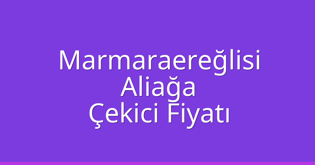 Marmaraereğlisi – Aliağa Çekici Fiyatı Marmaraereğlisi – Aliağa Çekici Fiyatı