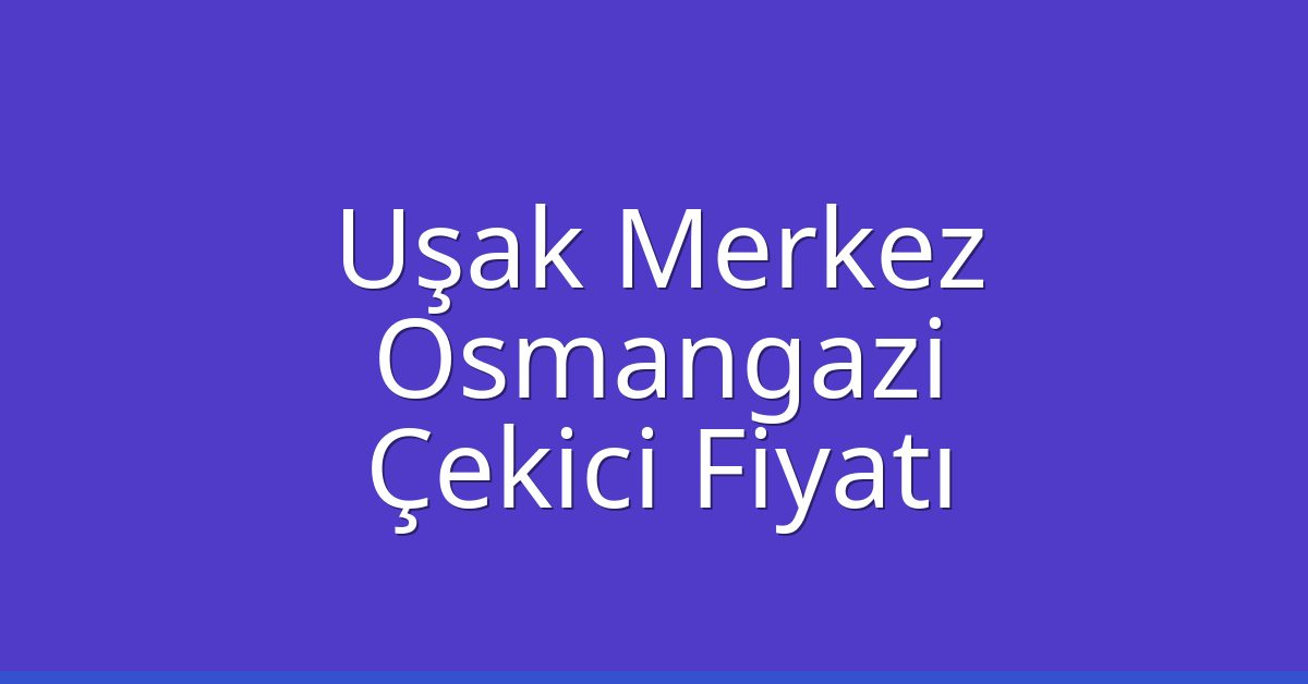 Uşak Merkez – Osmangazi Çekici Fiyatı