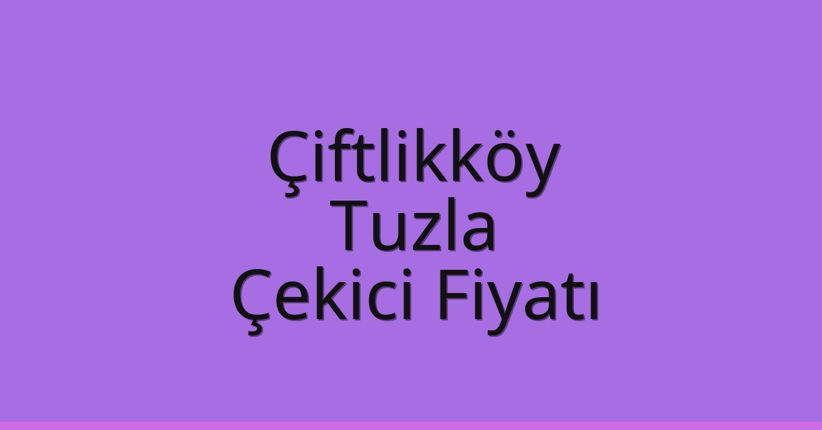 Çiftlikköy – Tuzla Çekici Fiyatı Çiftlikköy – Tuzla Çekici Fiyatı