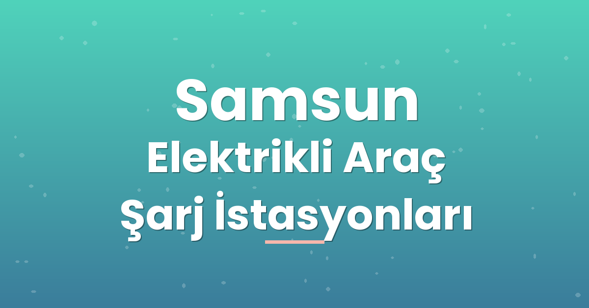 Samsun Elektrikli Araç Şarj İstasyonları Samsun Elektrikli Araç Şarj İstasyonları