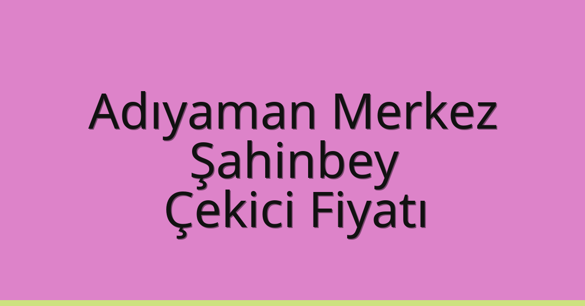 Adıyaman Merkez – Şahinbey Çekici Fiyatı Adıyaman Merkez – Şahinbey Çekici Fiyatı