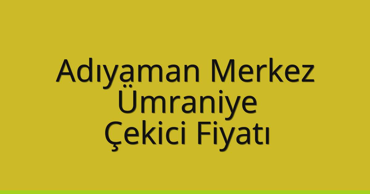 Adıyaman Merkez – Ümraniye Çekici Fiyatı