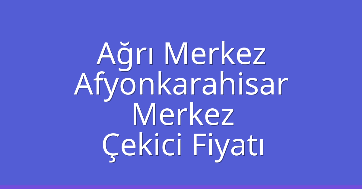 Ağrı Merkez – Afyonkarahisar Merkez Çekici Fiyatı