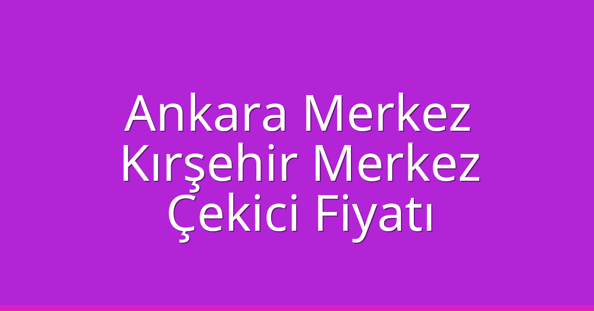 Ankara Merkez – Kırşehir Merkez Çekici Fiyatı Ankara Merkez – Kırşehir Merkez Çekici Fiyatı