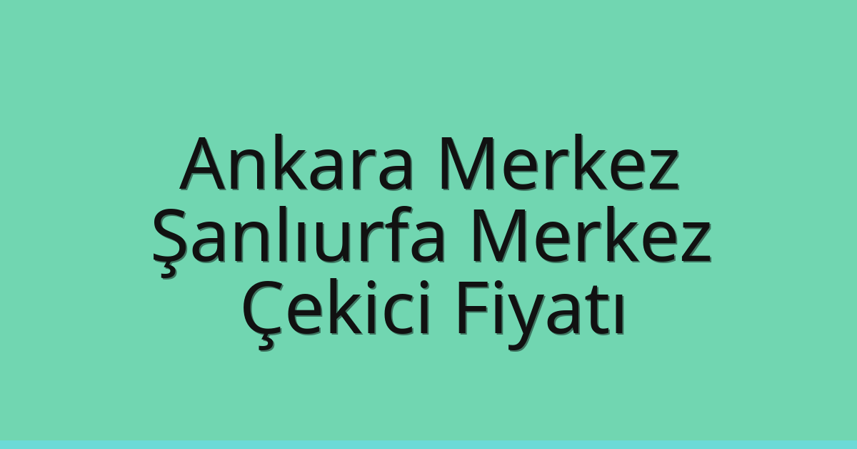 Ankara Merkez – Şanlıurfa Merkez Çekici Fiyatı
