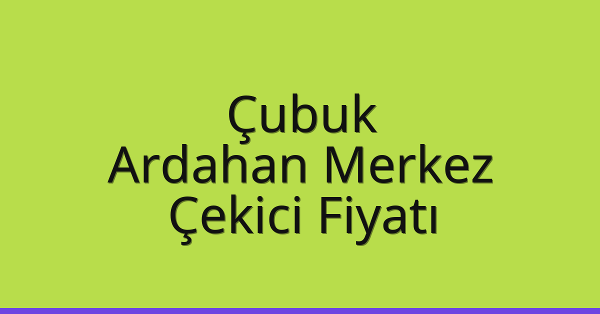 Çubuk – Ardahan Merkez Çekici Fiyatı