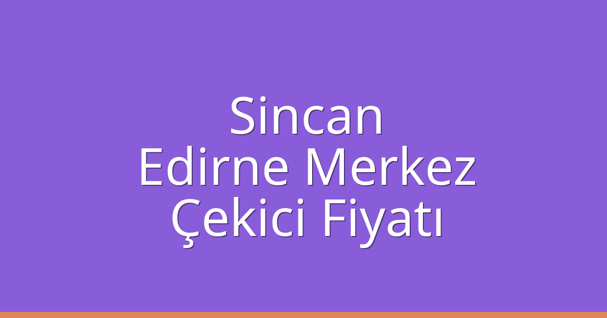 Sincan – Edirne Merkez Çekici Fiyatı Sincan – Edirne Merkez Çekici Fiyatı