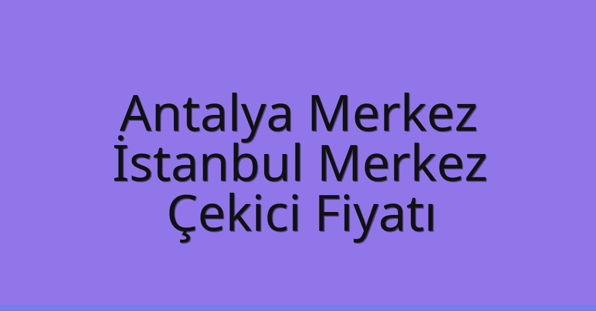 Antalya Merkez – İstanbul Merkez Çekici Fiyatı Antalya Merkez – İstanbul Merkez Çekici Fiyatı