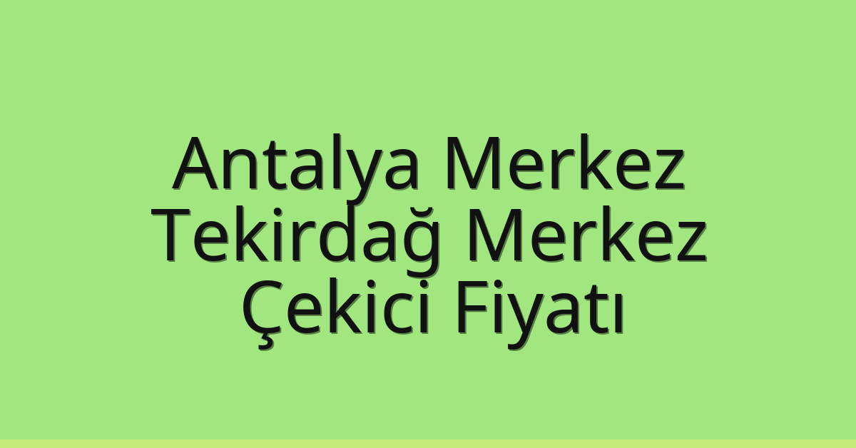 Antalya Merkez – Tekirdağ Merkez Çekici Fiyatı Antalya Merkez – Tekirdağ Merkez Çekici Fiyatı