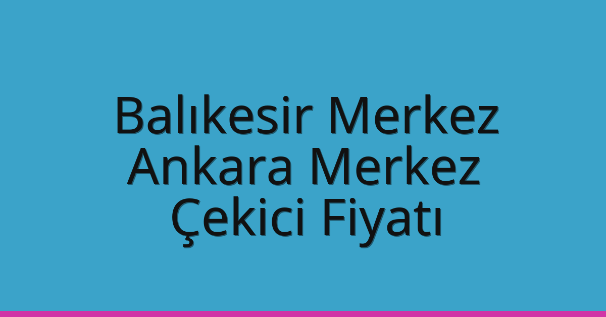 Balıkesir Merkez – Ankara Merkez Çekici Fiyatı Balıkesir Merkez – Ankara Merkez Çekici Fiyatı