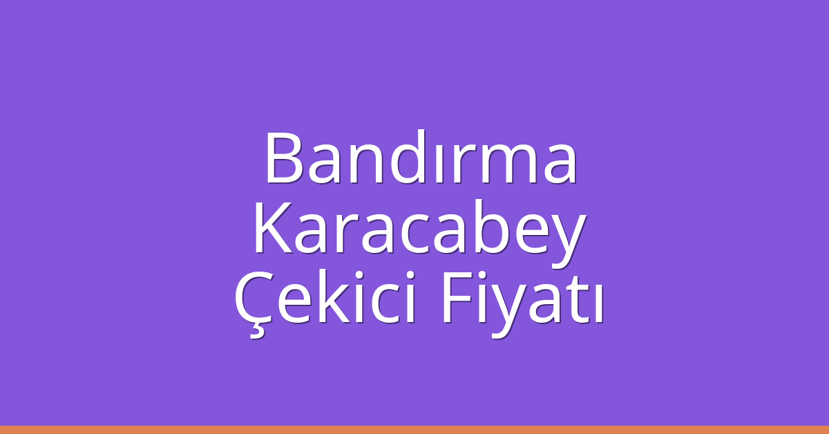 Bandırma – Karacabey Çekici Fiyatı