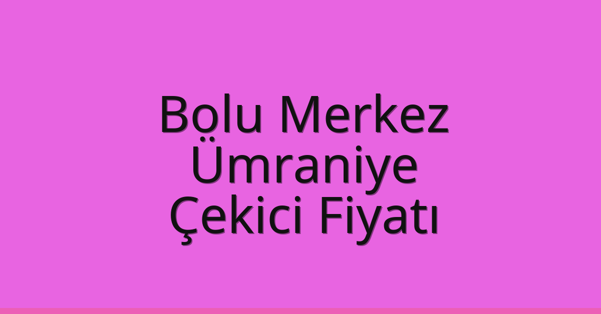 Bolu Merkez – Ümraniye Çekici Fiyatı