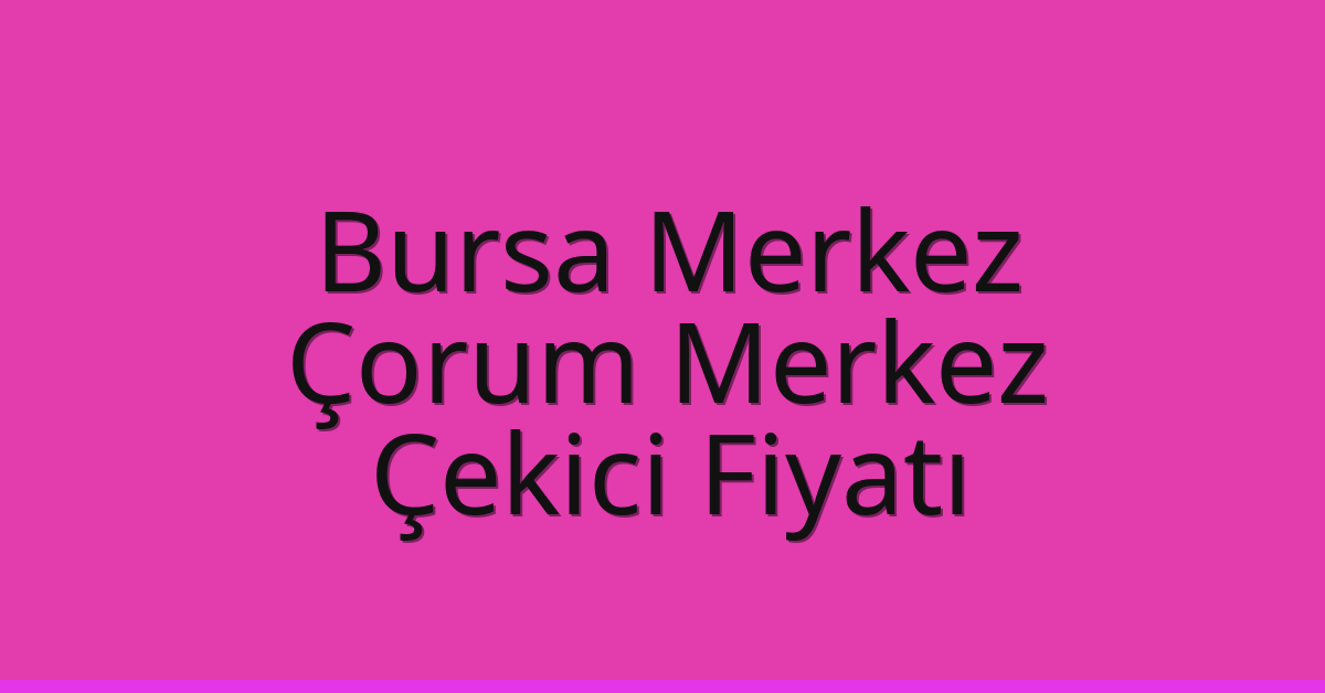 Bursa Merkez – Çorum Merkez Çekici Fiyatı Bursa Merkez – Çorum Merkez Çekici Fiyatı