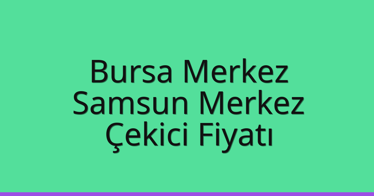 Bursa Merkez – Samsun Merkez Çekici Fiyatı