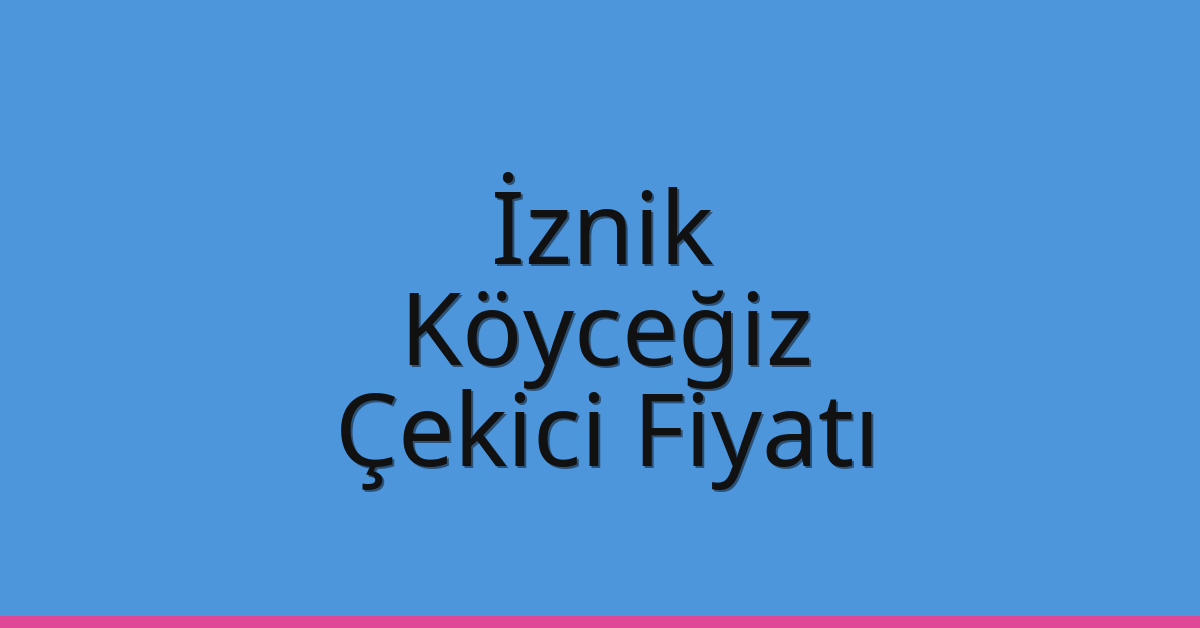 İznik – Köyceğiz Çekici Fiyatı İznik – Köyceğiz Çekici Fiyatı
