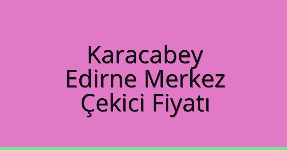 Karacabey – Edirne Merkez Çekici Fiyatı