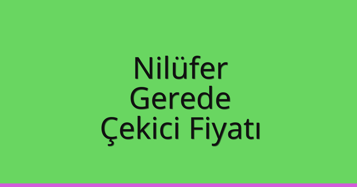 Nilüfer – Gerede Çekici Fiyatı Nilüfer – Gerede Çekici Fiyatı