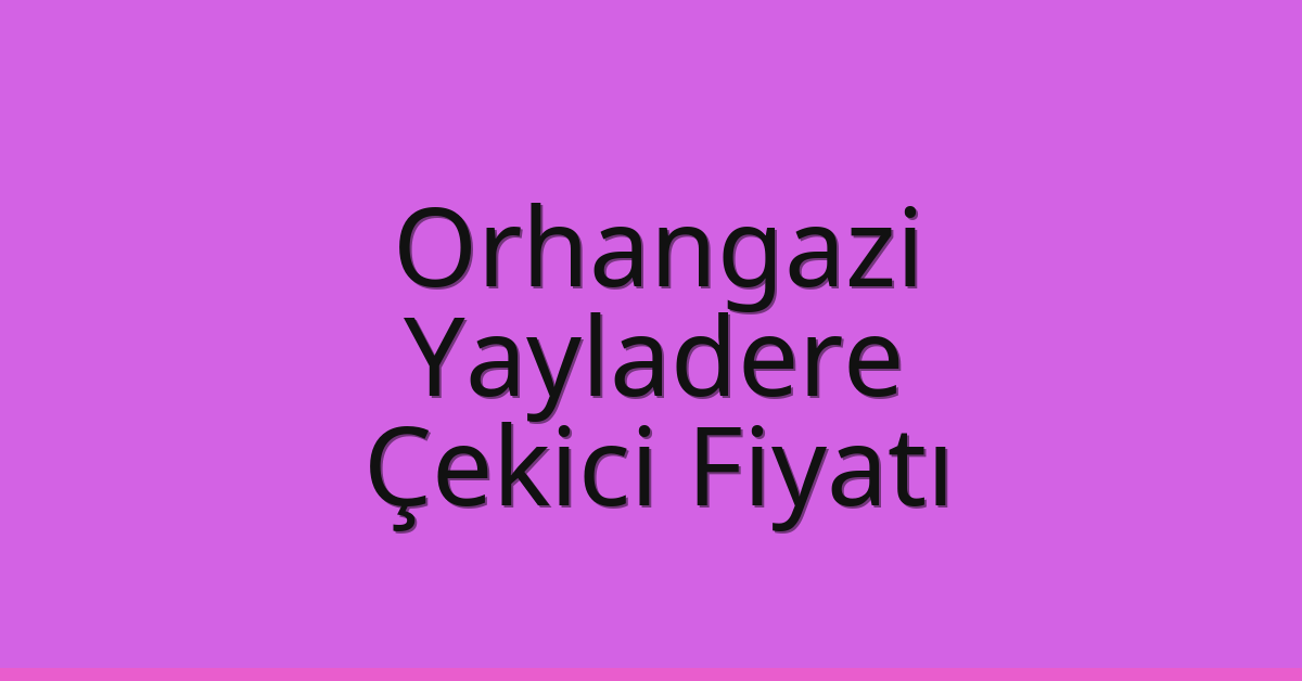 Orhangazi – Yayladere Çekici Fiyatı