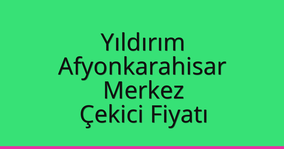 Yıldırım – Afyonkarahisar Merkez Çekici Fiyatı