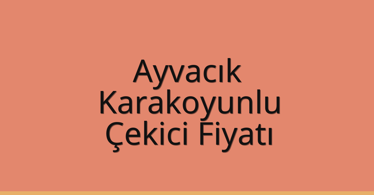 Ayvacık – Karakoyunlu Çekici Fiyatı