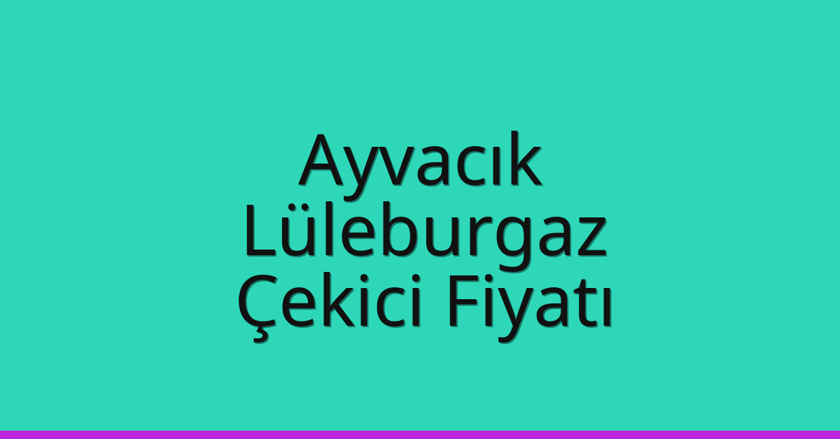 Ayvacık – Lüleburgaz Çekici Fiyatı Ayvacık – Lüleburgaz Çekici Fiyatı