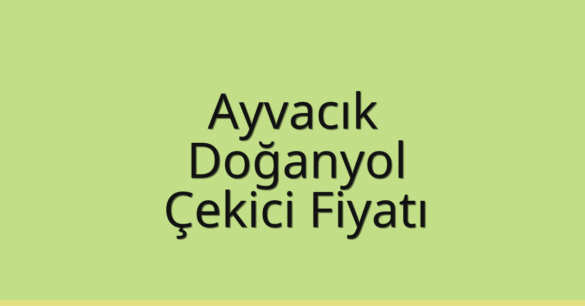 Ayvacık – Doğanyol Çekici Fiyatı
