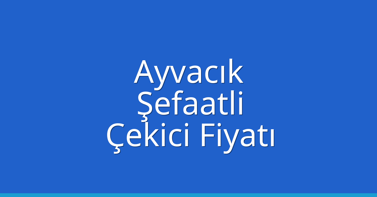 Ayvacık – Şefaatli Çekici Fiyatı