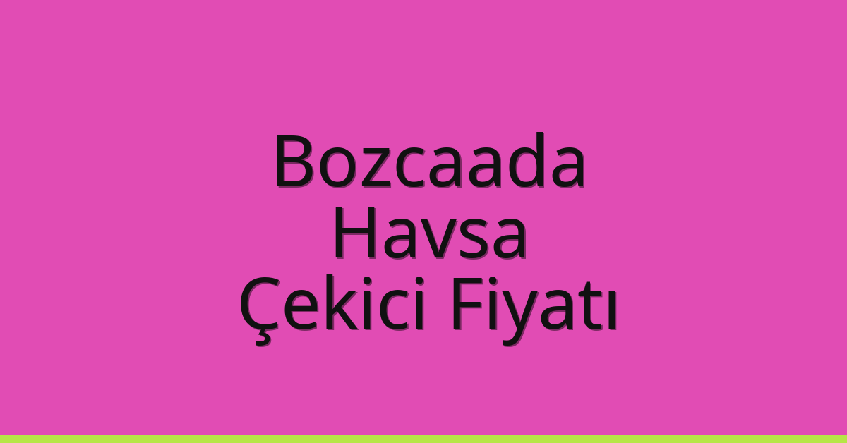 Bozcaada – Havsa Çekici Fiyatı