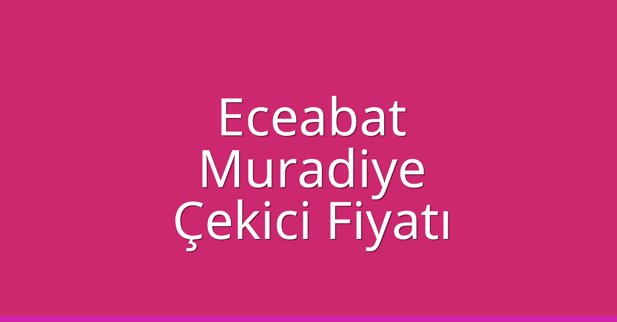 Eceabat – Muradiye Çekici Fiyatı Eceabat – Muradiye Çekici Fiyatı