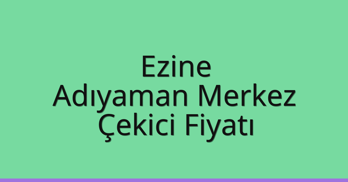 Ezine – Adıyaman Merkez Çekici Fiyatı