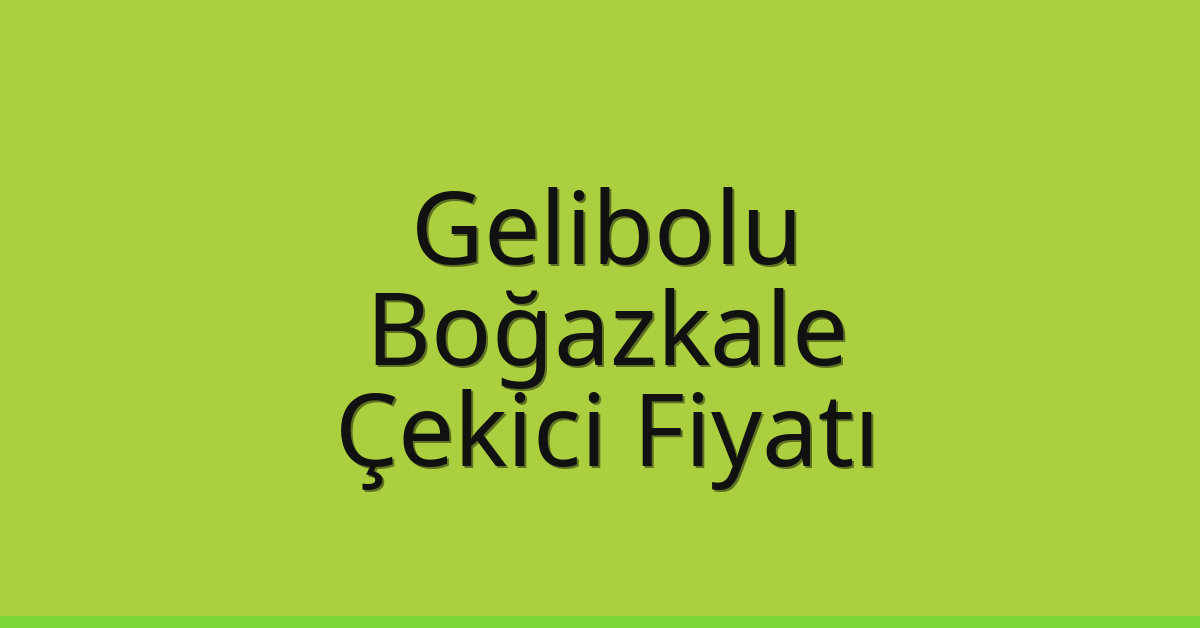 Gelibolu – Boğazkale Çekici Fiyatı