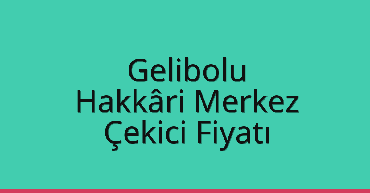 Gelibolu – Hakkâri Merkez Çekici Fiyatı