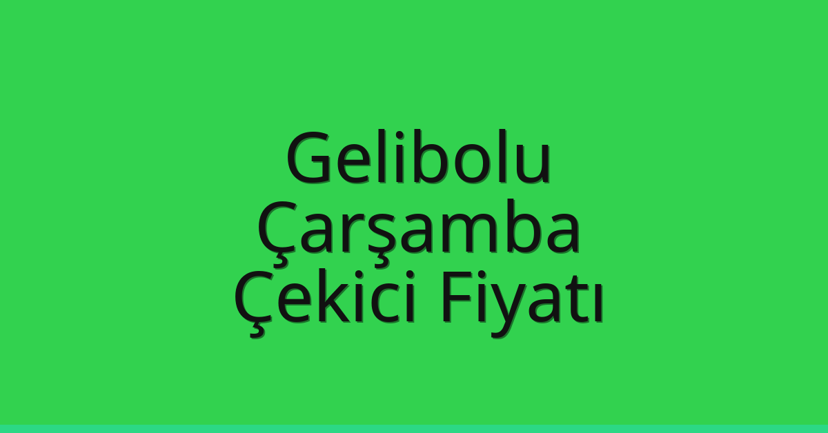 Gelibolu – Çarşamba Çekici Fiyatı