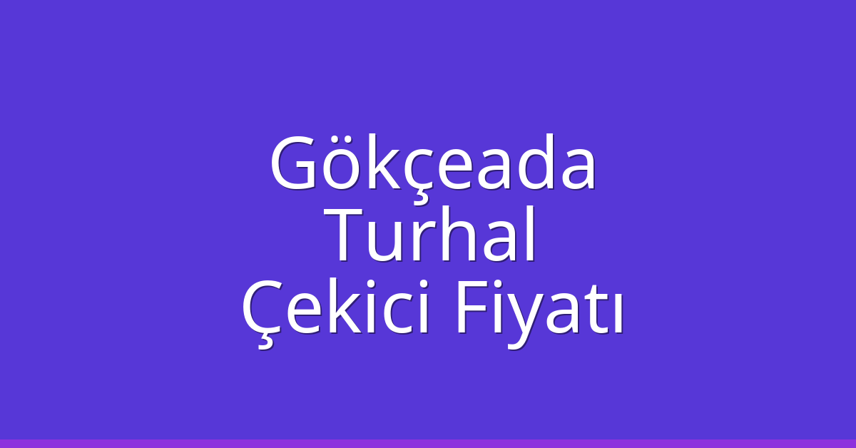 Gökçeada – Turhal Çekici Fiyatı Gökçeada – Turhal Çekici Fiyatı