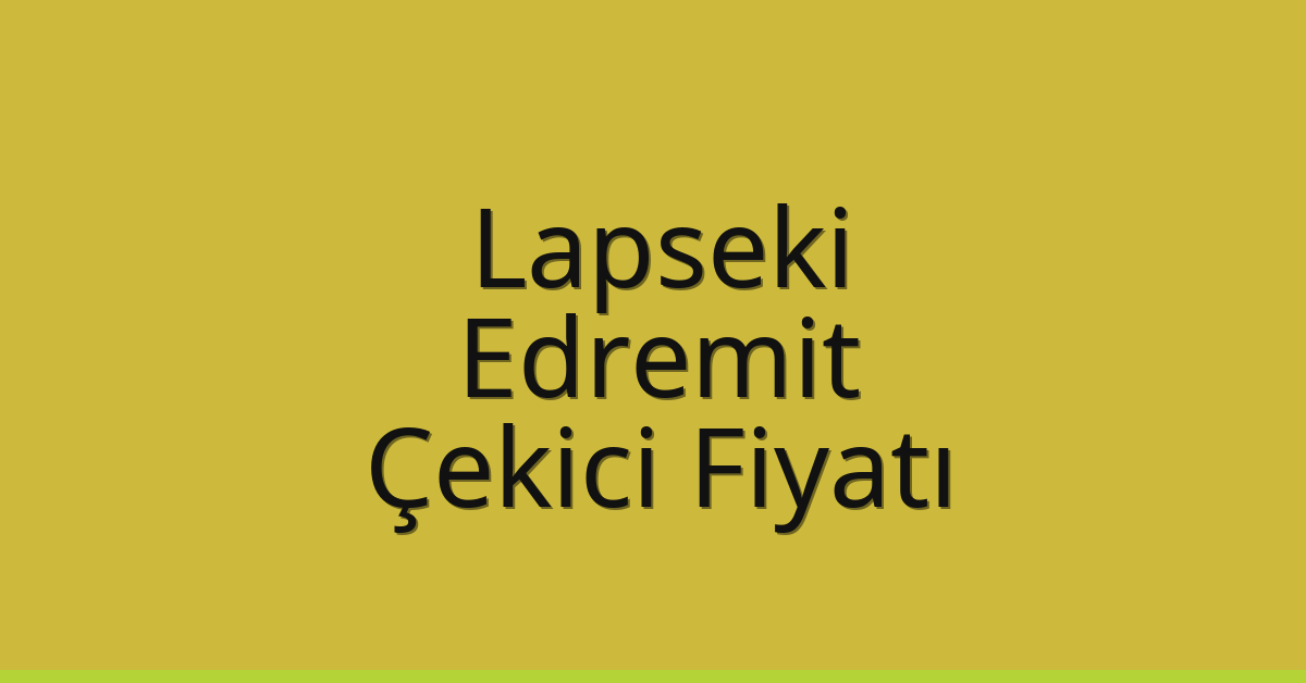 Lapseki – Edremit Çekici Fiyatı Lapseki – Edremit Çekici Fiyatı