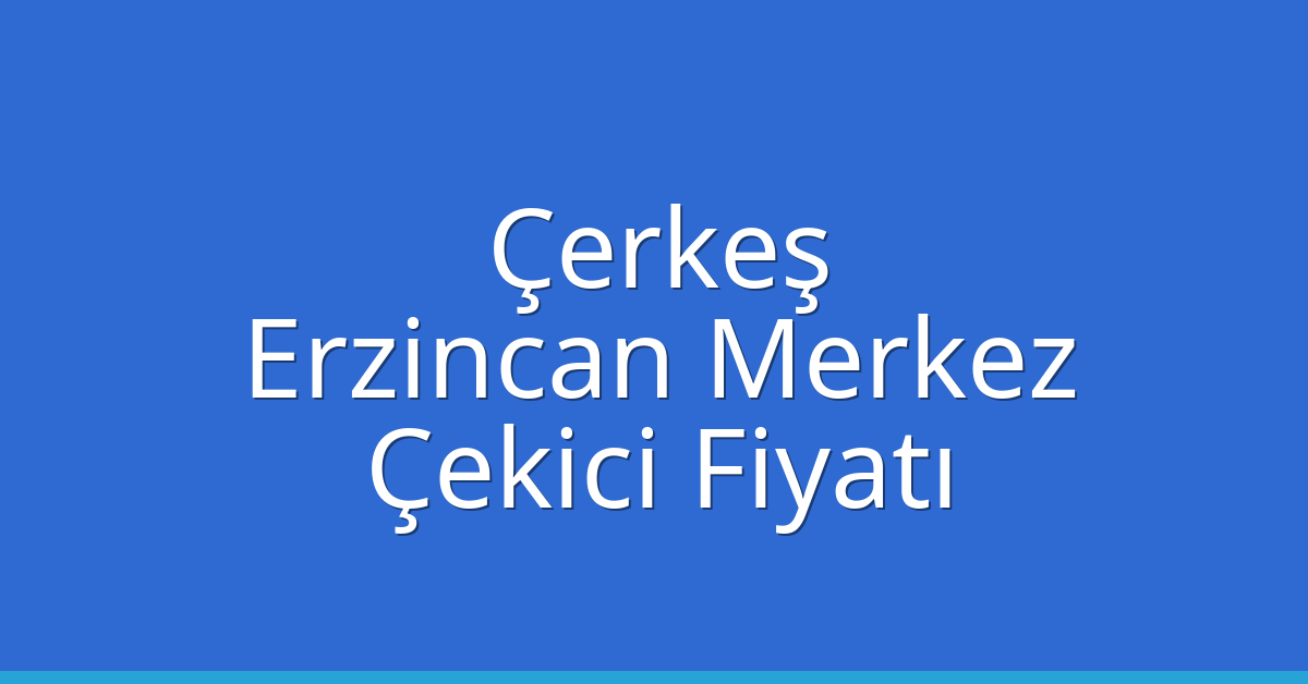 Çerkeş – Erzincan Merkez Çekici Fiyatı Çerkeş – Erzincan Merkez Çekici Fiyatı