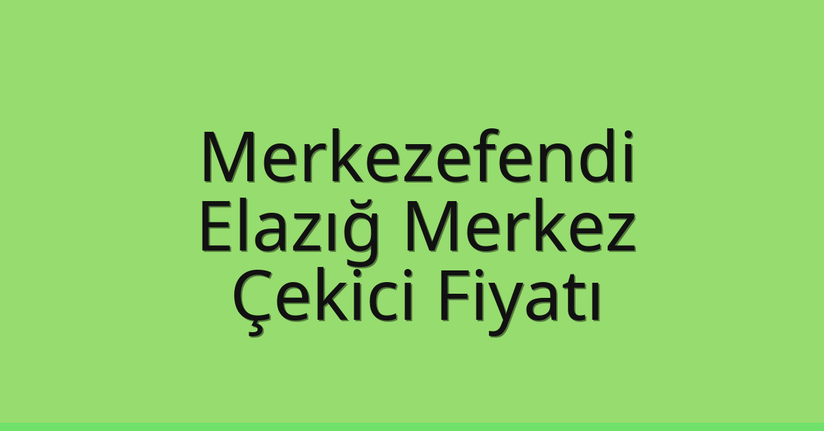 Merkezefendi – Elazığ Merkez Çekici Fiyatı