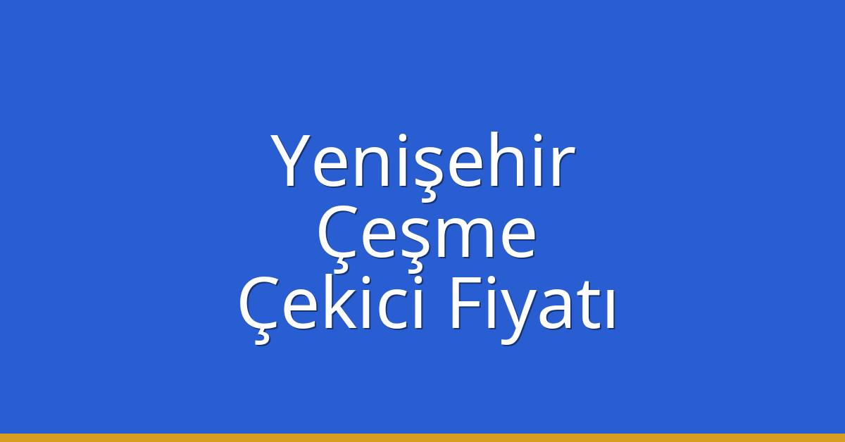 Yenişehir – Çeşme Çekici Fiyatı