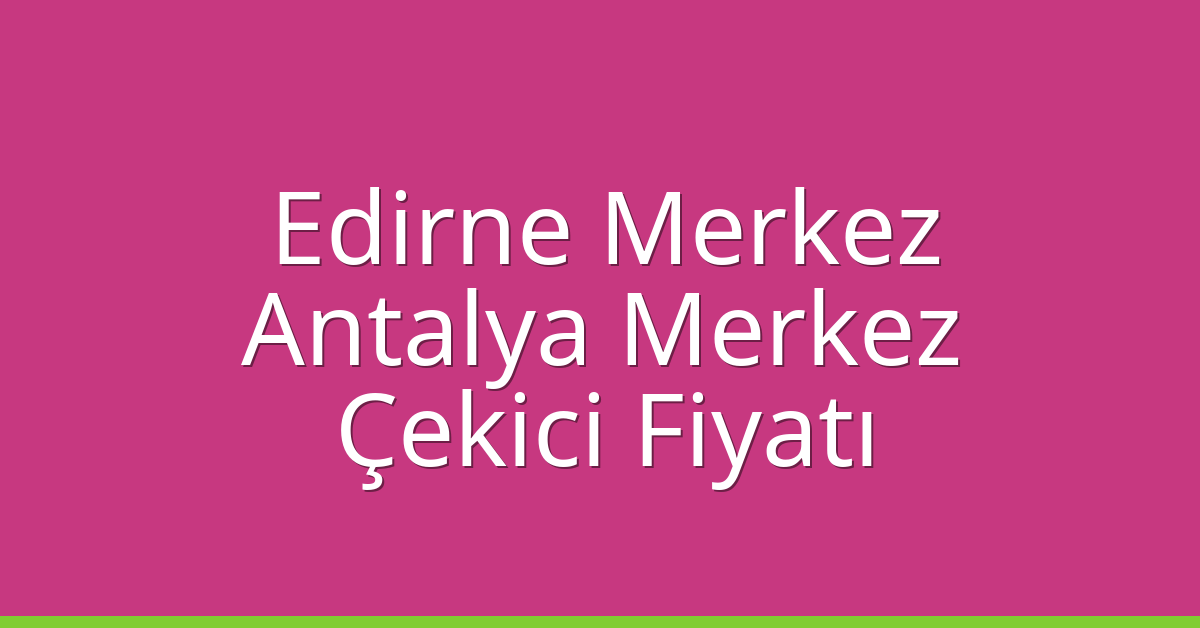 Edirne Merkez – Antalya Merkez Çekici Fiyatı