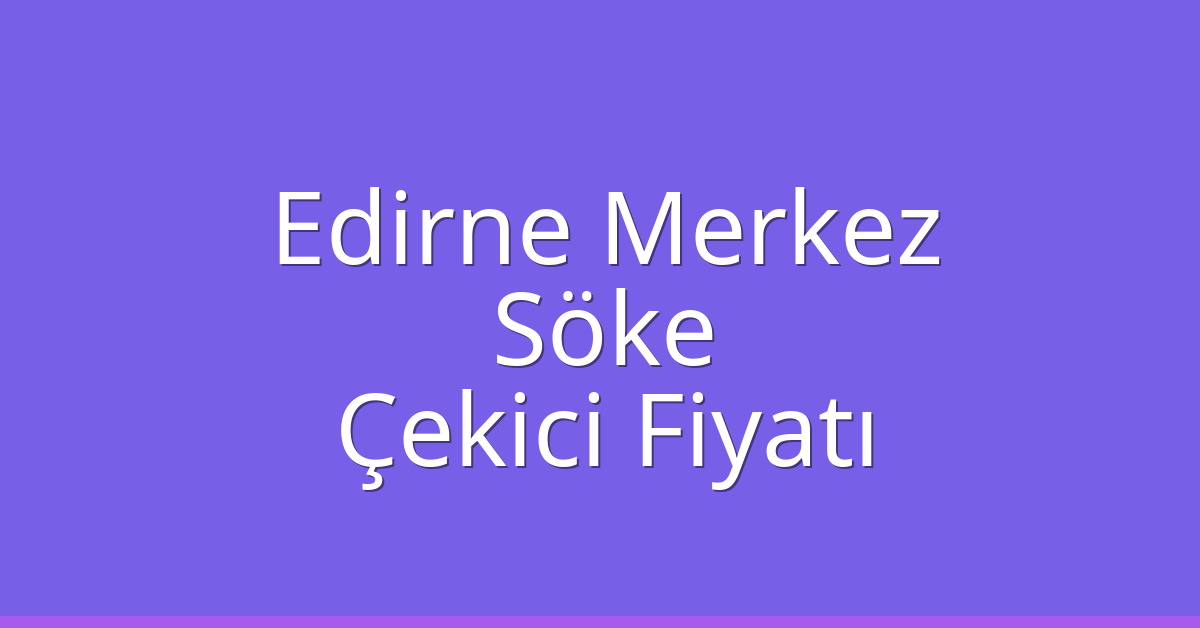 Edirne Merkez – Söke Çekici Fiyatı