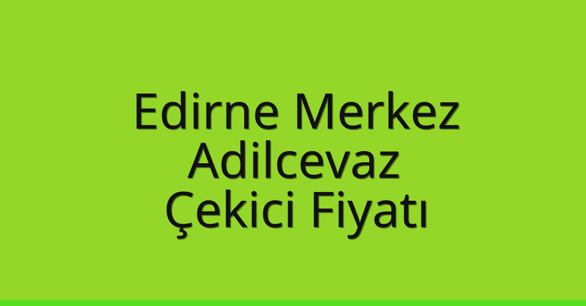Edirne Merkez – Adilcevaz Çekici Fiyatı