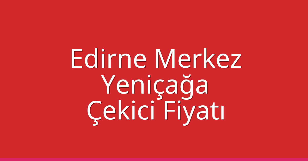 Edirne Merkez – Yeniçağa Çekici Fiyatı