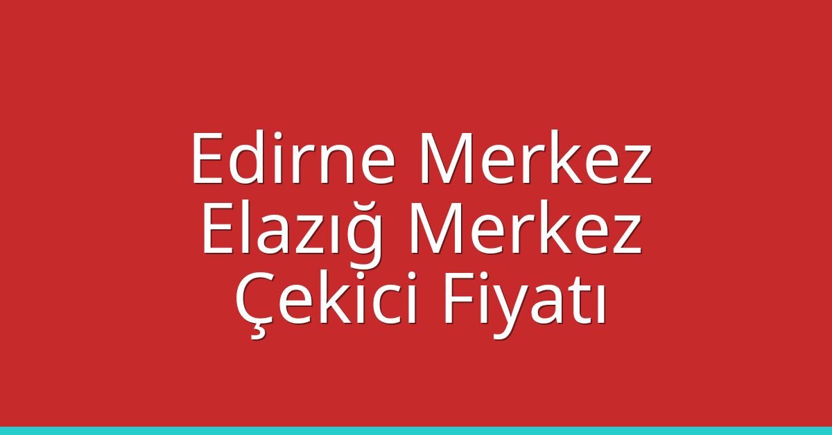 Edirne Merkez – Elazığ Merkez Çekici Fiyatı Edirne Merkez – Elazığ Merkez Çekici Fiyatı