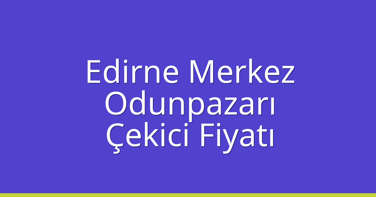 Edirne Merkez – Odunpazarı Çekici Fiyatı